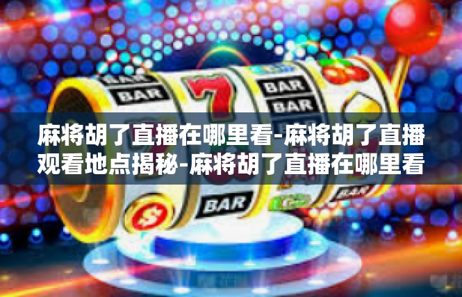 麻将胡了直播在哪里看-麻将胡了直播观看地点揭秘-麻将胡了直播在哪里看