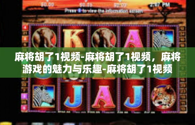 麻将胡了1视频-麻将胡了1视频，麻将游戏的魅力与乐趣-麻将胡了1视频