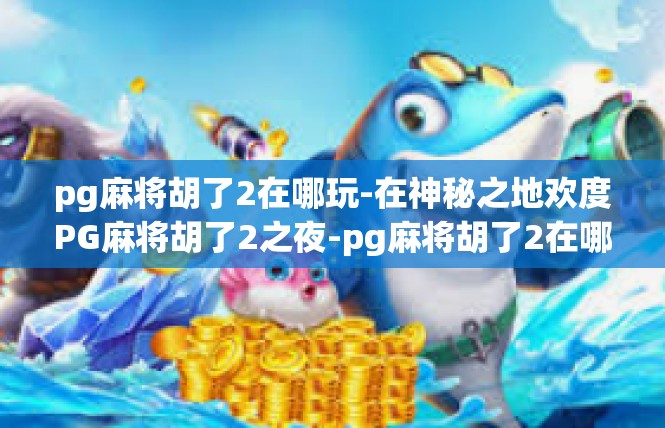 pg麻将胡了2在哪玩-在神秘之地欢度PG麻将胡了2之夜-pg麻将胡了2在哪玩