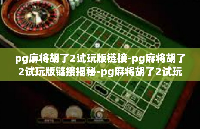 pg麻将胡了2试玩版链接-pg麻将胡了2试玩版链接揭秘-pg麻将胡了2试玩版链接