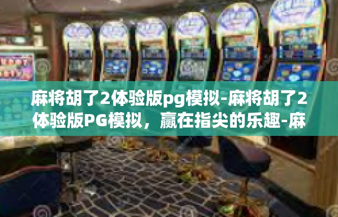 麻将胡了2体验版pg模拟-麻将胡了2体验版PG模拟，赢在指尖的乐趣-麻将胡了2体验版pg模拟