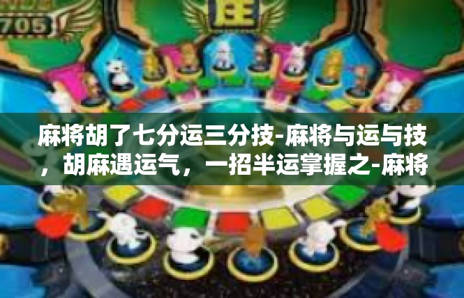麻将胡了七分运三分技-麻将与运与技，胡麻遇运气，一招半运掌握之-麻将胡了七分运三分技