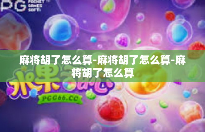 麻将胡了怎么算-麻将胡了怎么算-麻将胡了怎么算