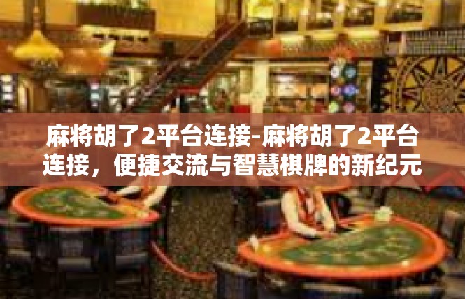 麻将胡了2平台连接-麻将胡了2平台连接，便捷交流与智慧棋牌的新纪元-麻将胡了2平台连接