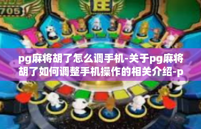 pg麻将胡了怎么调手机-关于pg麻将胡了如何调整手机操作的相关介绍-pg麻将胡了怎么调手机