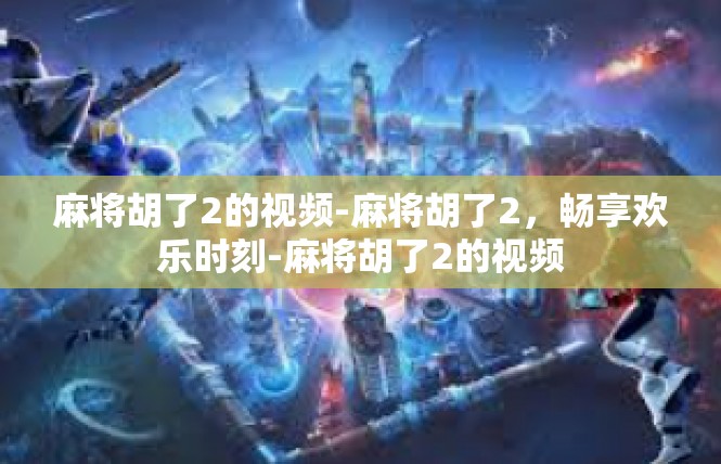麻将胡了2的视频-麻将胡了2，畅享欢乐时刻-麻将胡了2的视频