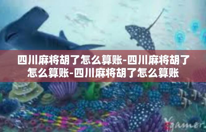 四川麻将胡了怎么算账-四川麻将胡了怎么算账-四川麻将胡了怎么算账