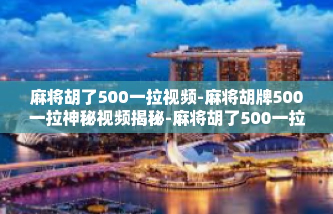 麻将胡了500一拉视频-麻将胡牌500一拉神秘视频揭秘-麻将胡了500一拉视频