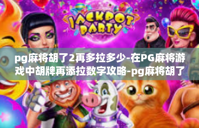 pg麻将胡了2再多拉多少-在PG麻将游戏中胡牌再添拉数字攻略-pg麻将胡了2再多拉多少