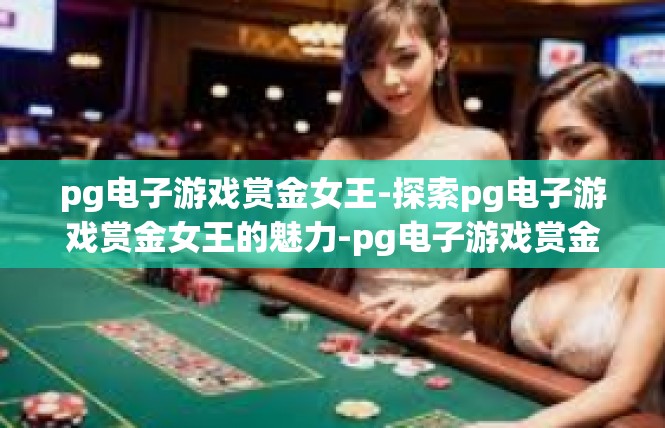 pg电子游戏赏金女王-探索pg电子游戏赏金女王的魅力-pg电子游戏赏金女王