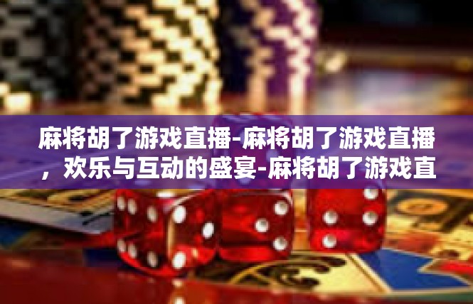 麻将胡了游戏直播-麻将胡了游戏直播，欢乐与互动的盛宴-麻将胡了游戏直播
