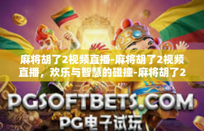 麻将胡了2视频直播-麻将胡了2视频直播，欢乐与智慧的碰撞-麻将胡了2视频直播