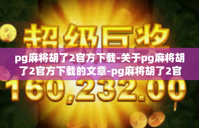 pg麻将胡了2官方下载-关于pg麻将胡了2官方下载的文章-pg麻将胡了2官方下载