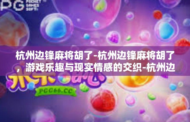 杭州边锋麻将胡了-杭州边锋麻将胡了，游戏乐趣与现实情感的交织-杭州边锋麻将胡了