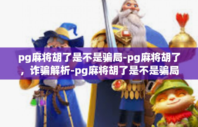 pg麻将胡了是不是骗局-pg麻将胡了，诈骗解析-pg麻将胡了是不是骗局