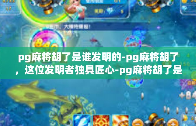 pg麻将胡了是谁发明的-pg麻将胡了，这位发明者独具匠心-pg麻将胡了是谁发明的