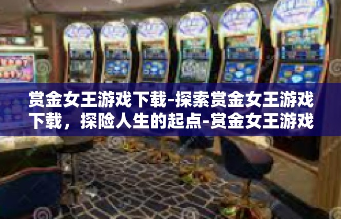 赏金女王游戏下载-探索赏金女王游戏下载，探险人生的起点-赏金女王游戏下载