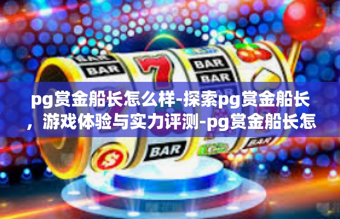 pg赏金船长怎么样-探索pg赏金船长，游戏体验与实力评测-pg赏金船长怎么样