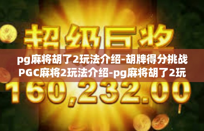 pg麻将胡了2玩法介绍-胡牌得分挑战PGC麻将2玩法介绍-pg麻将胡了2玩法介绍
