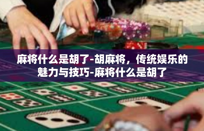 麻将什么是胡了-胡麻将，传统娱乐的魅力与技巧-麻将什么是胡了