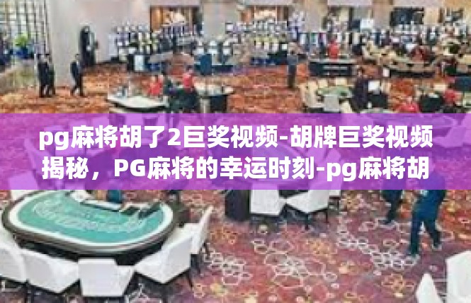pg麻将胡了2巨奖视频-胡牌巨奖视频揭秘，PG麻将的幸运时刻-pg麻将胡了2巨奖视频
