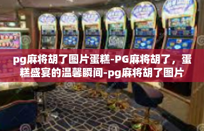 pg麻将胡了图片蛋糕-PG麻将胡了，蛋糕盛宴的温馨瞬间-pg麻将胡了图片蛋糕