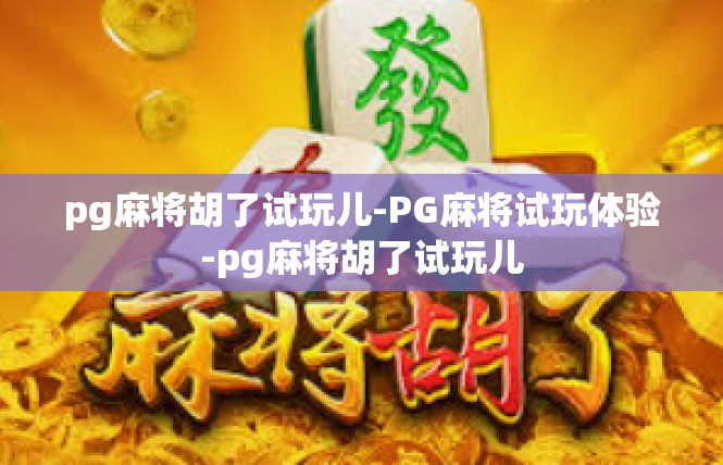 pg麻将胡了试玩儿-PG麻将试玩体验-pg麻将胡了试玩儿