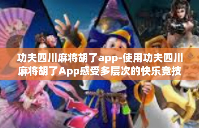 功夫四川麻将胡了app-使用功夫四川麻将胡了App感受多层次的快乐竞技体验-功夫四川麻将胡了app