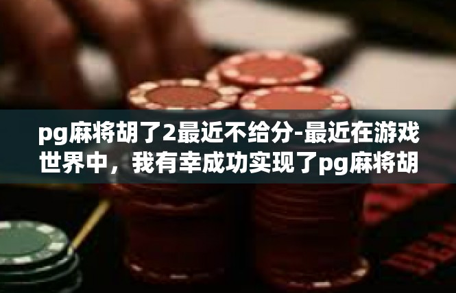 pg麻将胡了2最近不给分-最近在游戏世界中，我有幸成功实现了pg麻将胡牌，但却未能得到应有的分数。麻将游戏中的乐趣和挑战并存，但有时却难以得到应有的回报。pg麻将胡了2最近不给分