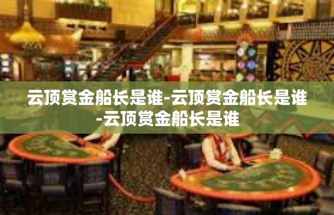 云顶赏金船长是谁-云顶赏金船长是谁-云顶赏金船长是谁
