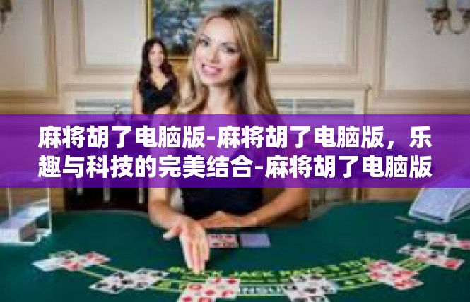 麻将胡了电脑版-麻将胡了电脑版，乐趣与科技的完美结合-麻将胡了电脑版
