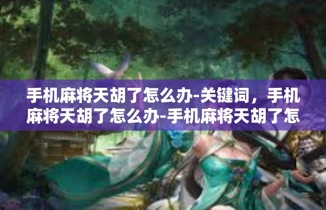手机麻将天胡了怎么办-关键词，手机麻将天胡了怎么办-手机麻将天胡了怎么办