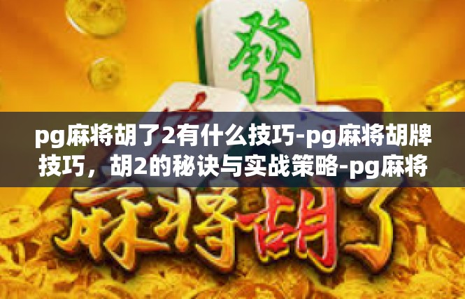 pg麻将胡了2有什么技巧-pg麻将胡牌技巧，胡2的秘诀与实战策略-pg麻将胡了2有什么技巧