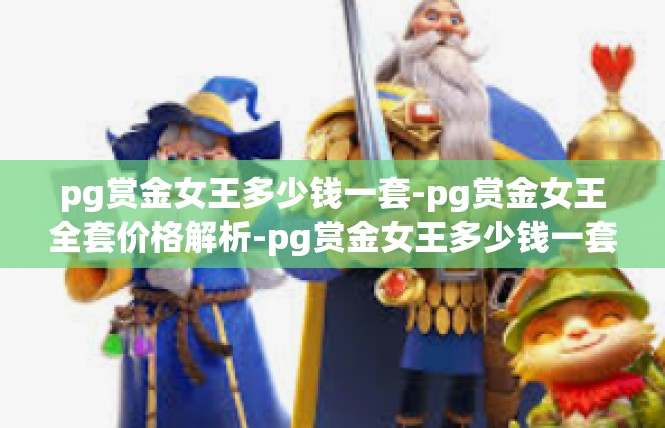 pg赏金女王多少钱一套-pg赏金女王全套价格解析-pg赏金女王多少钱一套
