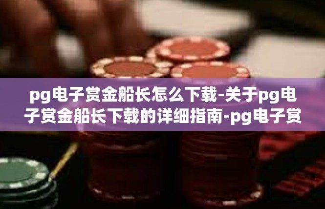 pg电子赏金船长怎么下载-关于pg电子赏金船长下载的详细指南-pg电子赏金船长怎么下载