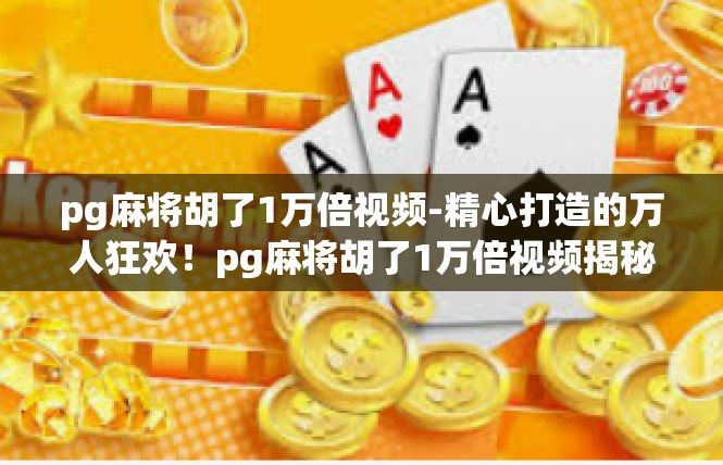 pg麻将胡了1万倍视频-精心打造的万人狂欢！pg麻将胡了1万倍视频揭秘-pg麻将胡了1万倍视频