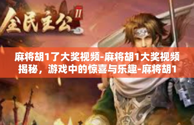 麻将胡1了大奖视频-麻将胡1大奖视频揭秘，游戏中的惊喜与乐趣-麻将胡1了大奖视频