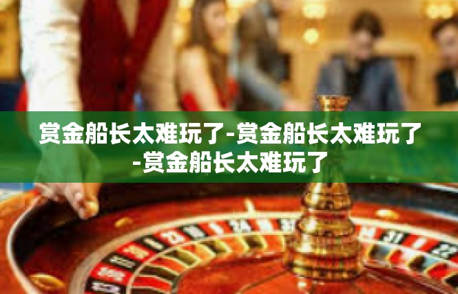 赏金船长太难玩了-赏金船长太难玩了-赏金船长太难玩了