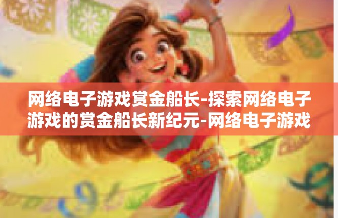 网络电子游戏赏金船长-探索网络电子游戏的赏金船长新纪元-网络电子游戏赏金船长