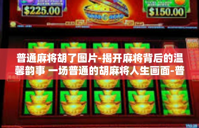 普通麻将胡了图片-揭开麻将背后的温馨韵事 一场普通的胡麻将人生画面-普通麻将胡了图片