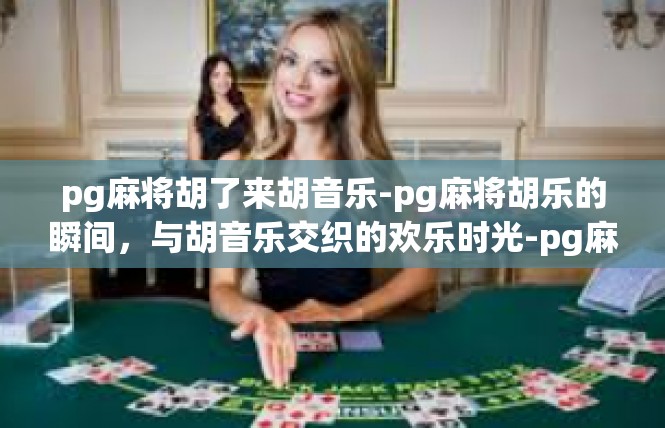 pg麻将胡了来胡音乐-pg麻将胡乐的瞬间，与胡音乐交织的欢乐时光-pg麻将胡了来胡音乐
