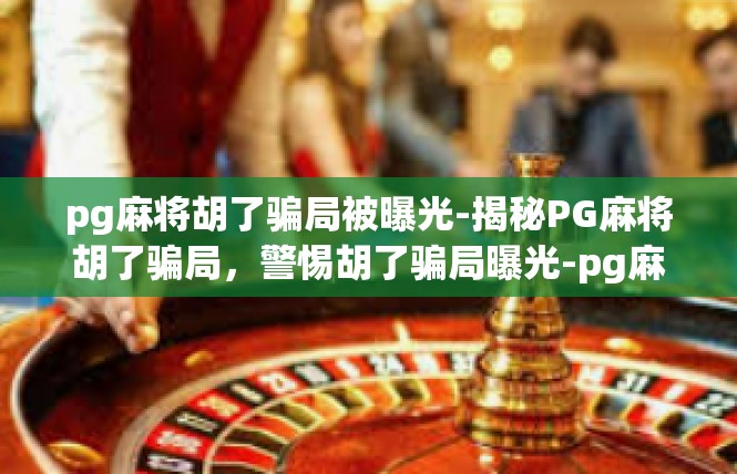pg麻将胡了骗局被曝光-揭秘PG麻将胡了骗局，警惕胡了骗局曝光-pg麻将胡了骗局被曝光