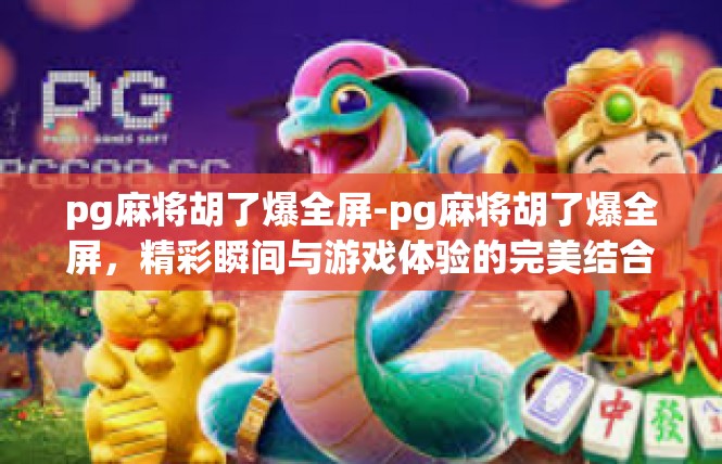 pg麻将胡了爆全屏-pg麻将胡了爆全屏，精彩瞬间与游戏体验的完美结合-pg麻将胡了爆全屏