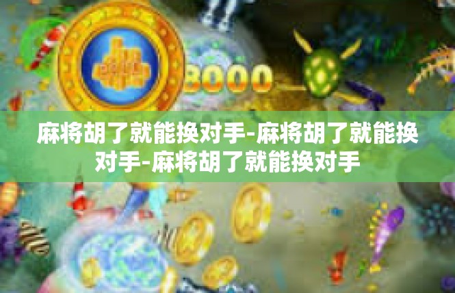麻将胡了就能换对手-麻将胡了就能换对手-麻将胡了就能换对手