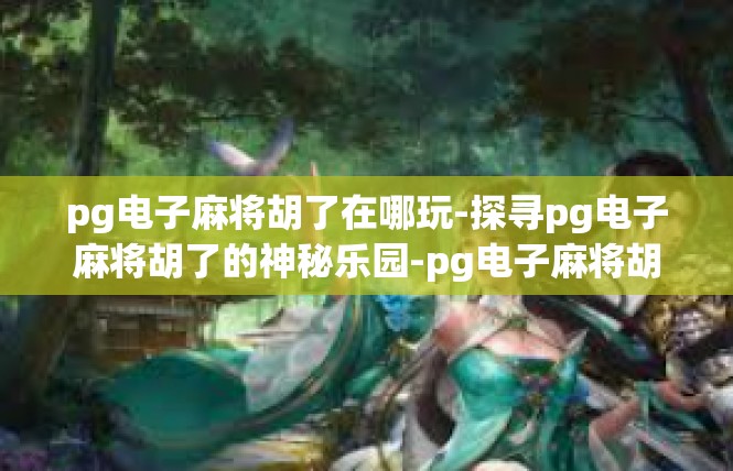 pg电子麻将胡了在哪玩-探寻pg电子麻将胡了的神秘乐园-pg电子麻将胡了在哪玩