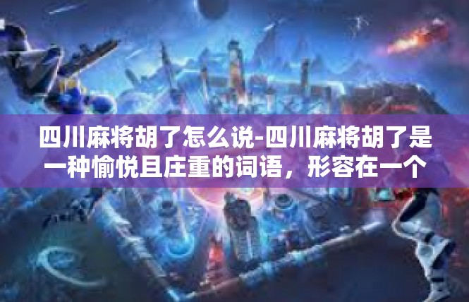 四川麻将胡了怎么说-四川麻将胡了是一种愉悦且庄重的词语，形容在一个令人激动的四川麻将游戏中，成功击中胡牌的情景。四川麻将胡了怎么说