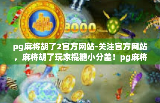 pg麻将胡了2官方网站-关注官方网站，麻将胡了玩家提糖小分差！pg麻将胡了2官方网站