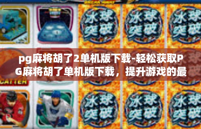 pg麻将胡了2单机版下载-轻松获取PG麻将胡了单机版下载，提升游戏的最佳策略-pg麻将胡了2单机版下载