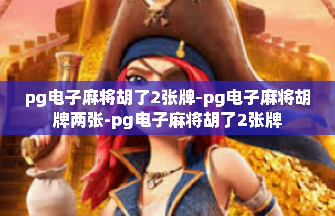 pg电子麻将胡了2张牌-pg电子麻将胡牌两张-pg电子麻将胡了2张牌