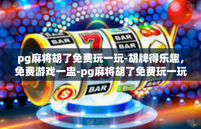 pg麻将胡了免费玩一玩-胡牌得乐趣，免费游戏一盅-pg麻将胡了免费玩一玩